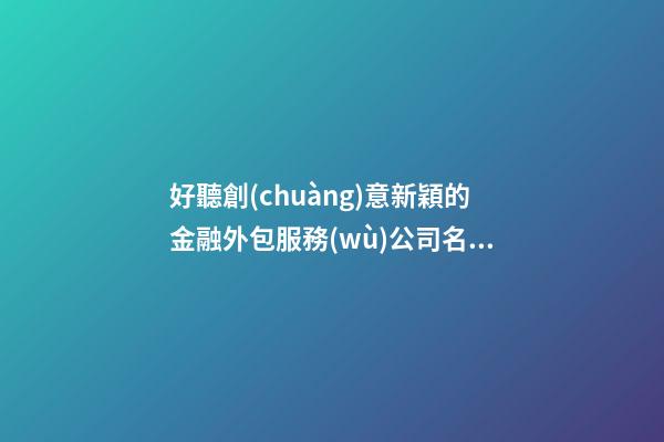 好聽創(chuàng)意新穎的金融外包服務(wù)公司名字 用這類字必然好看-第1張-公司起名-玄機(jī)派